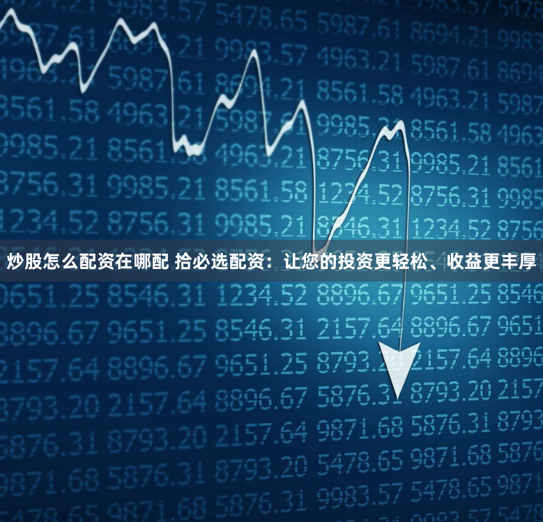 炒股怎么配资在哪配 拾必选配资：让您的投资更轻松、收益更丰厚