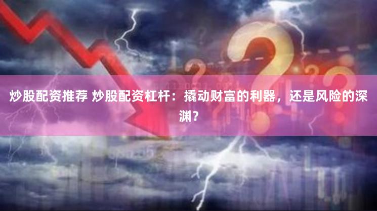 炒股配资推荐 炒股配资杠杆：撬动财富的利器，还是风险的深渊？