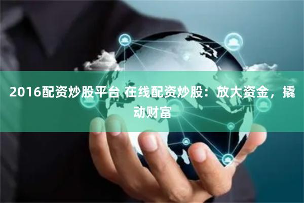 2016配资炒股平台 在线配资炒股：放大资金，撬动财富