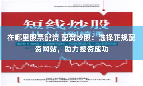 在哪里股票配资 配资炒股：选择正规配资网站，助力投资成功