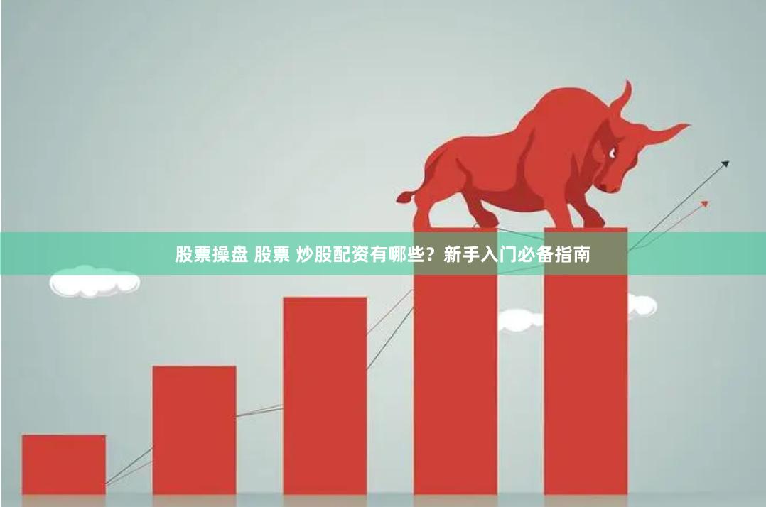 股票操盘 股票 炒股配资有哪些？新手入门必备指南