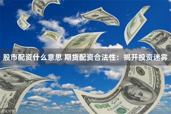 股市配资什么意思 期货配资合法性：揭开投资迷雾