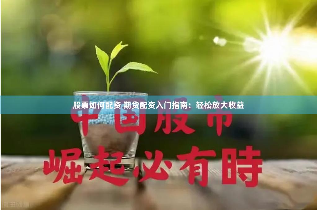 股票如何配资 期货配资入门指南：轻松放大收益