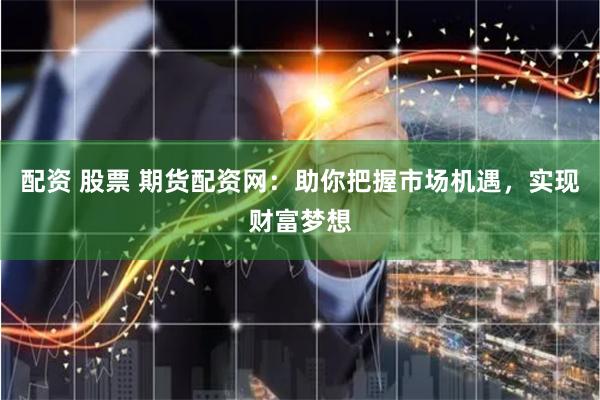 配资 股票 期货配资网：助你把握市场机遇，实现财富梦想