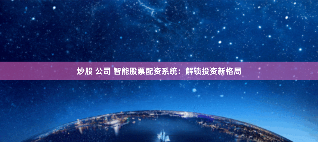 炒股 公司 智能股票配资系统：解锁投资新格局