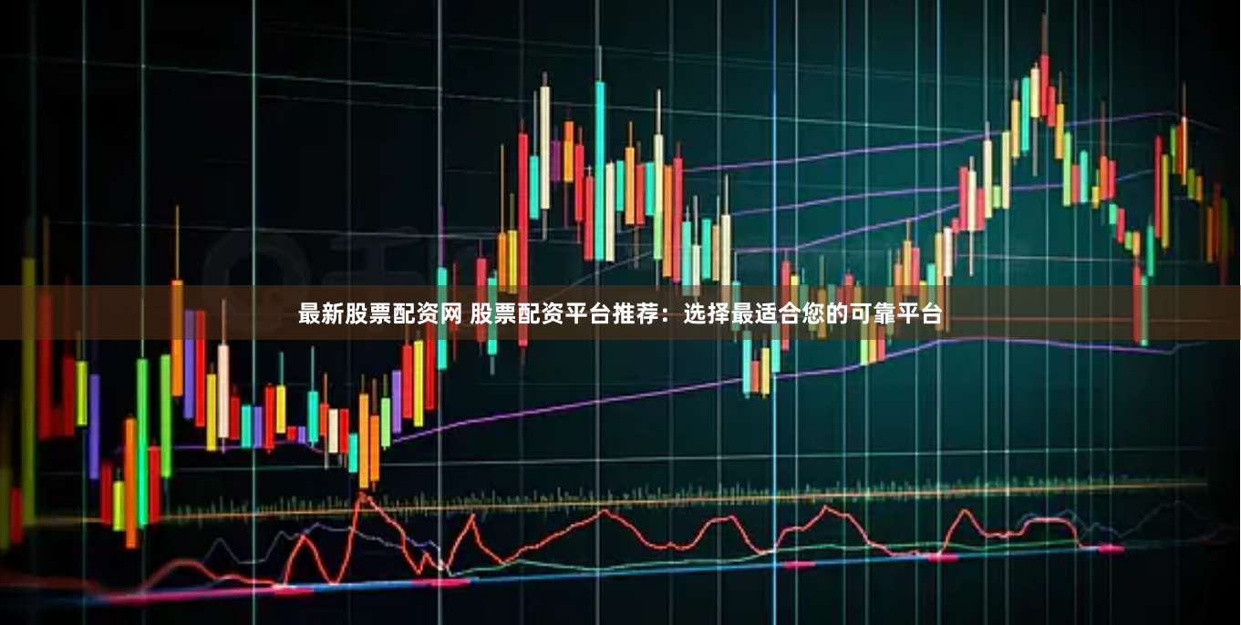 最新股票配资网 股票配资平台推荐：选择最适合您的可靠平台