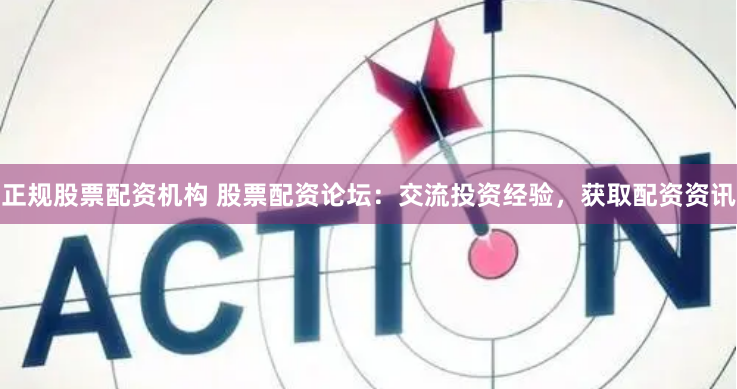 正规股票配资机构 股票配资论坛：交流投资经验，获取配资资讯