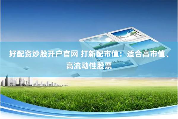 好配资炒股开户官网 打新配市值：适合高市值、高流动性股票