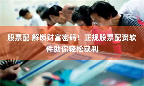 股票配 解锁财富密码！正规股票配资软件助你轻松获利