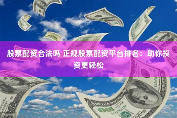 股票配资合法吗 正规股票配资平台排名：助你投资更轻松
