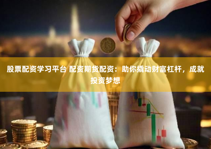 股票配资学习平台 配资期货配资：助你撬动财富杠杆，成就投资梦想