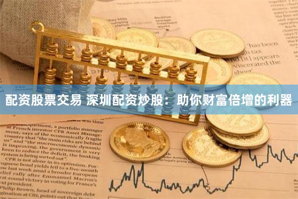配资股票交易 深圳配资炒股：助你财富倍增的利器