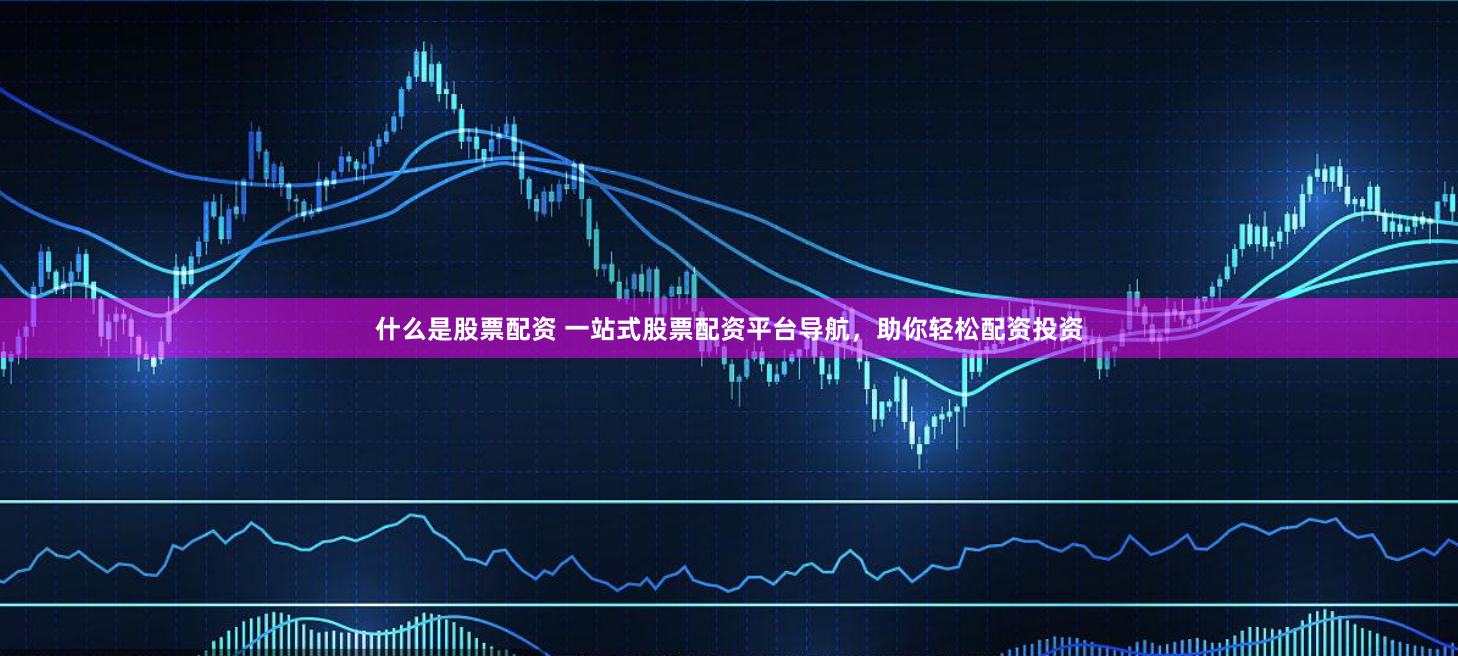 什么是股票配资 一站式股票配资平台导航，助你轻松配资投资