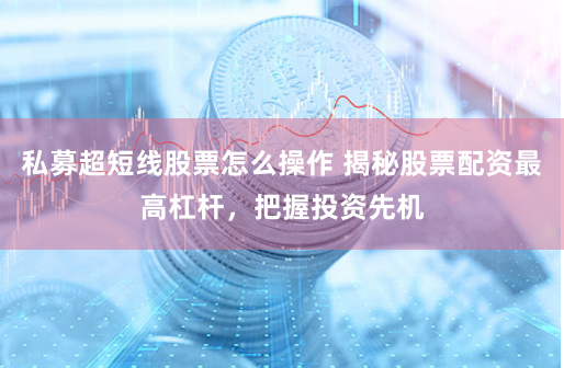 私募超短线股票怎么操作 揭秘股票配资最高杠杆，把握投资先机