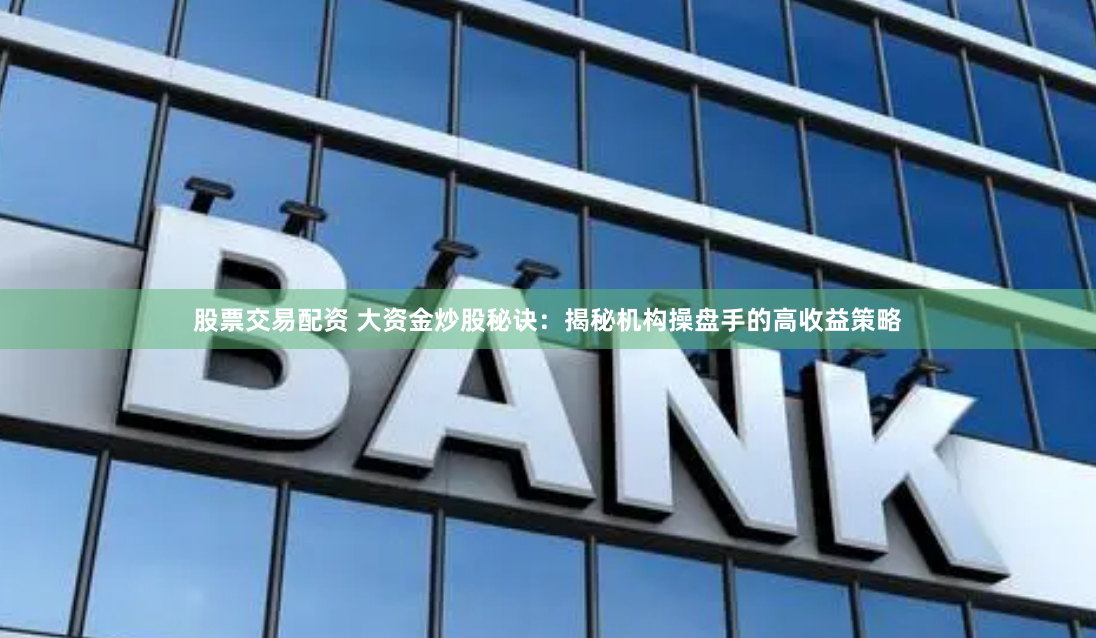股票交易配资 大资金炒股秘诀：揭秘机构操盘手的高收益策略