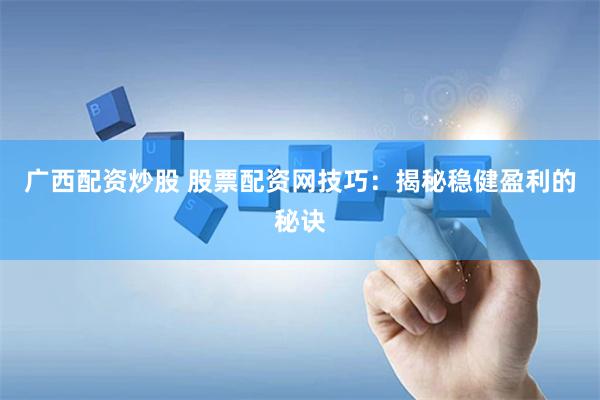 广西配资炒股 股票配资网技巧：揭秘稳健盈利的秘诀