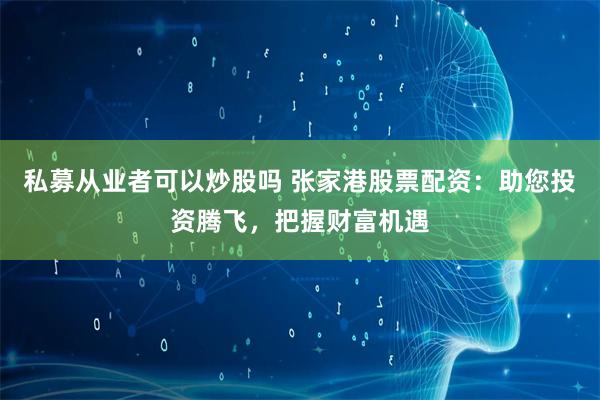 私募从业者可以炒股吗 张家港股票配资：助您投资腾飞，把握财富机遇
