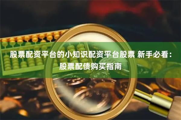股票配资平台的小知识配资平台股票 新手必看:股票配债购买指南