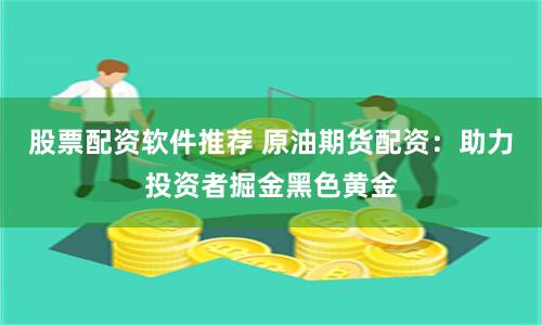 股票配资软件推荐 原油期货配资：助力投资者掘金黑色黄金
