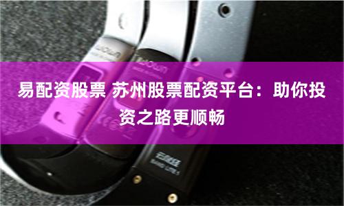 易配资股票 苏州股票配资平台：助你投资之路更顺畅
