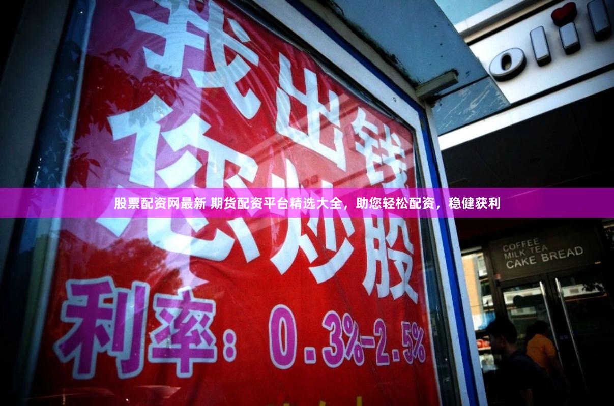 股票配资网最新 期货配资平台精选大全，助您轻松配资，稳健获利
