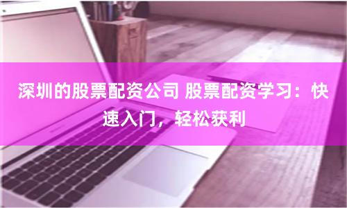 深圳的股票配资公司 股票配资学习：快速入门，轻松获利