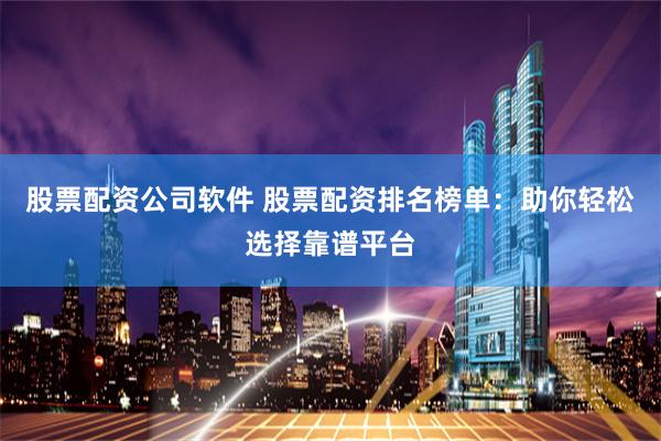 股票配资公司软件 股票配资排名榜单:助你轻松选择靠谱平台