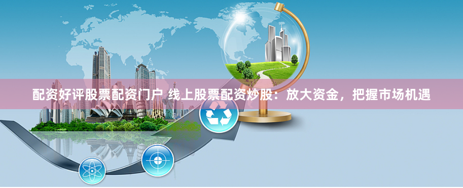 配资好评股票配资门户 线上股票配资炒股:放大资金,把握市场机遇