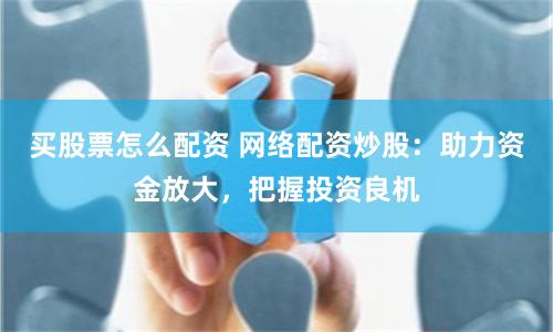买股票怎么配资 网络配资炒股：助力资金放大，把握投资良机