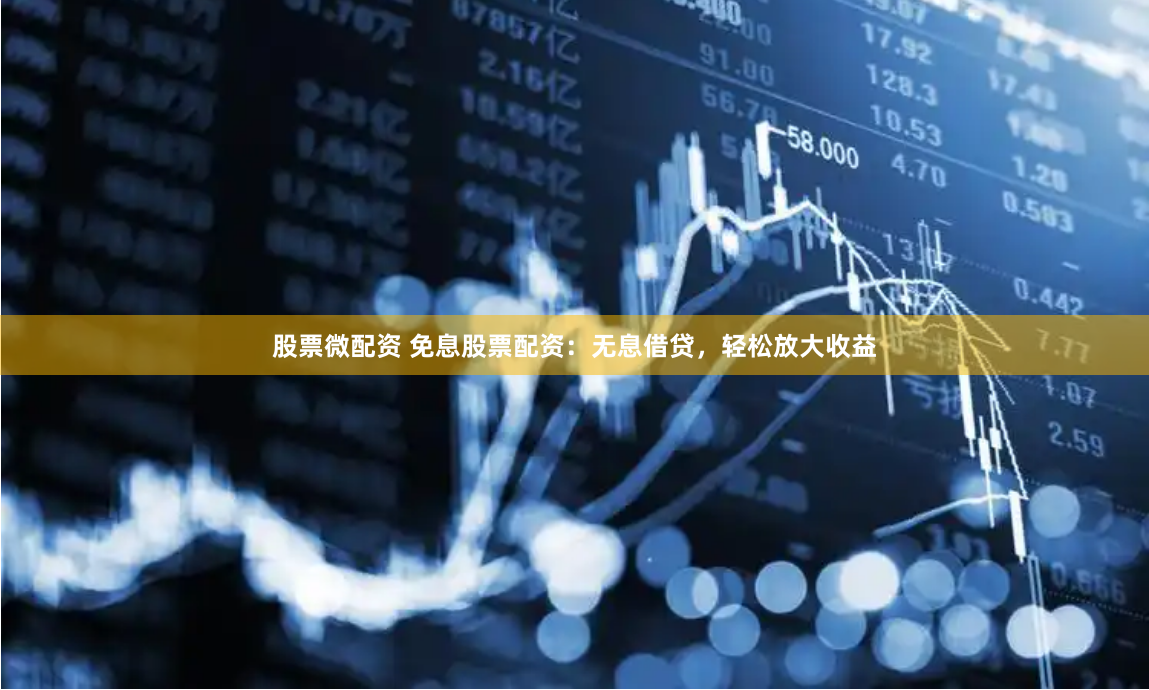 股票微配资 免息股票配资：无息借贷，轻松放大收益