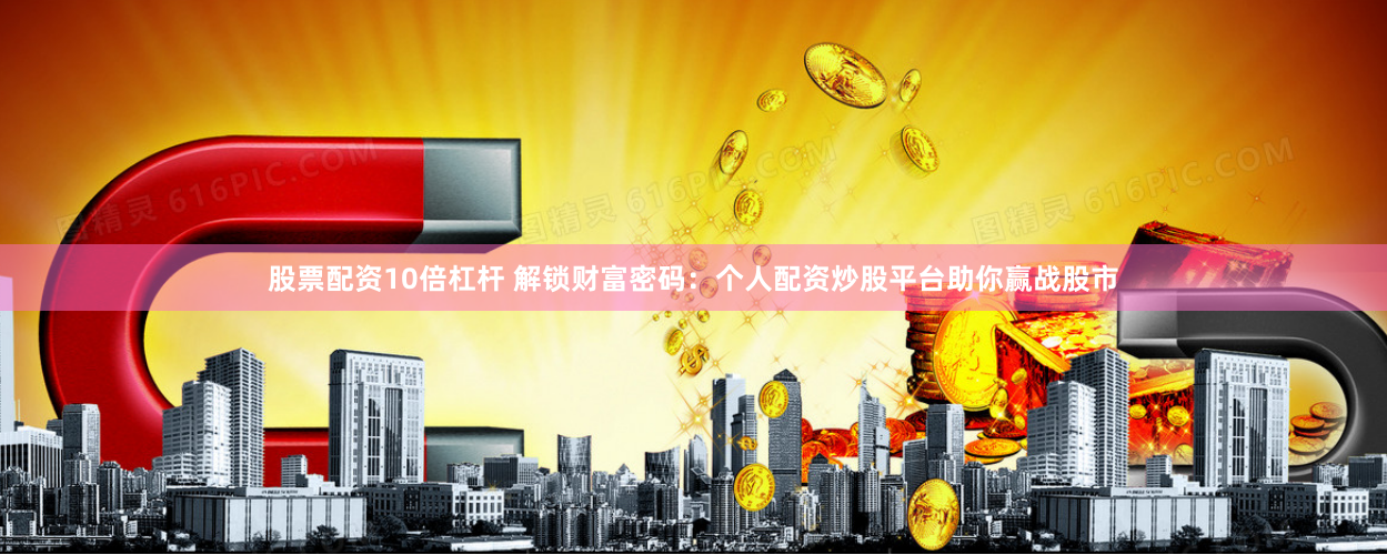 股票配资10倍杠杆 解锁财富密码：个人配资炒股平台助你赢战股市