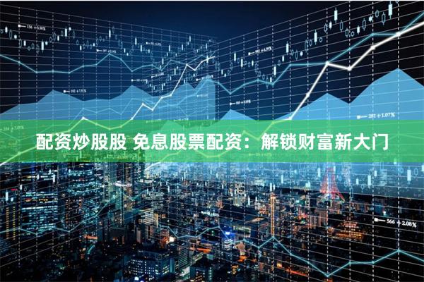 配资炒股股 免息股票配资:解锁财富新大门