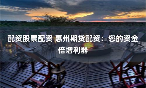 配资股票配资 惠州期货配资:您的资金倍增利器