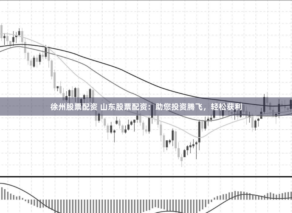 徐州股票配资 山东股票配资：助您投资腾飞，轻松获利