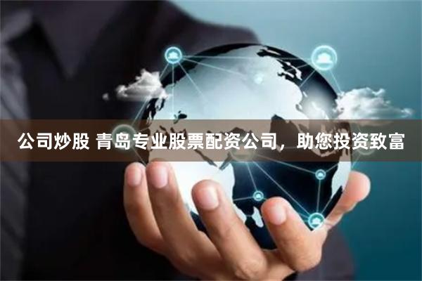 公司炒股 青岛专业股票配资公司，助您投资致富
