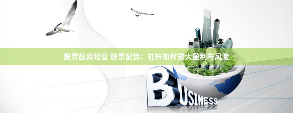 股票配资经营 股票配资:杠杆如何放大盈利与风险