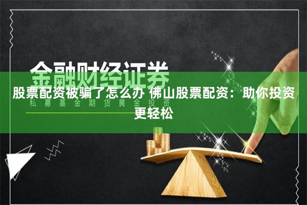 股票配资被骗了怎么办 佛山股票配资:助你投资更轻松