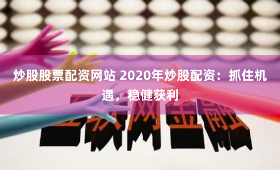 炒股股票配资网站 2020年炒股配资：抓住机遇，稳健获利