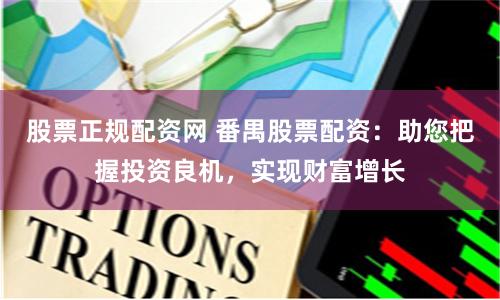 股票正规配资网 番禺股票配资：助您把握投资良机，实现财富增长