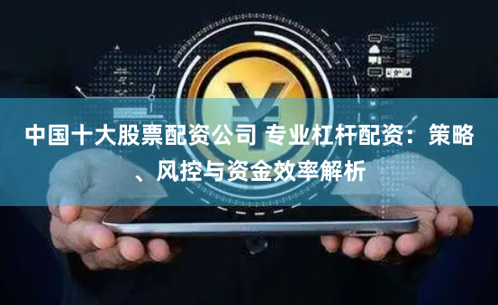 中国十大股票配资公司 专业杠杆配资：策略、风控与资金效率解析