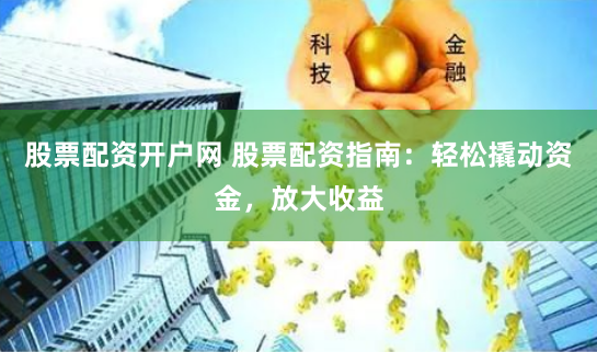 股票配资开户网 股票配资指南：轻松撬动资金，放大收益