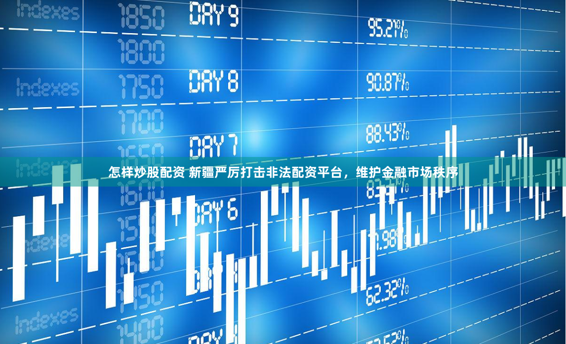 怎样炒股配资 新疆严厉打击非法配资平台,维护金融市场秩序