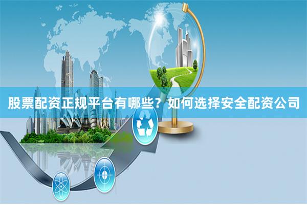 股票配资正规平台有哪些？如何选择安全配资公司