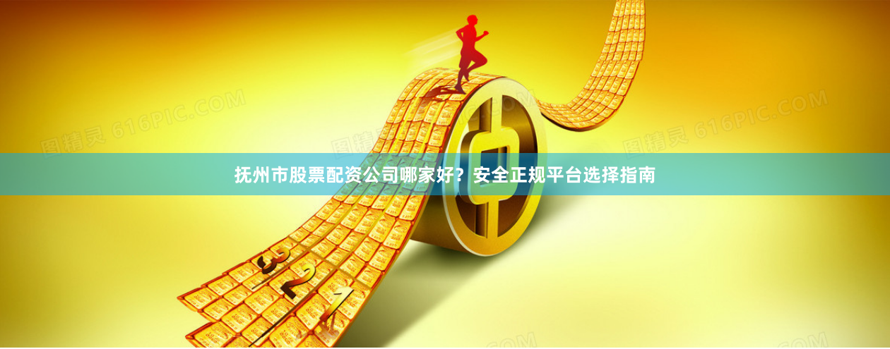 抚州市股票配资公司哪家好？安全正规平台选择指南