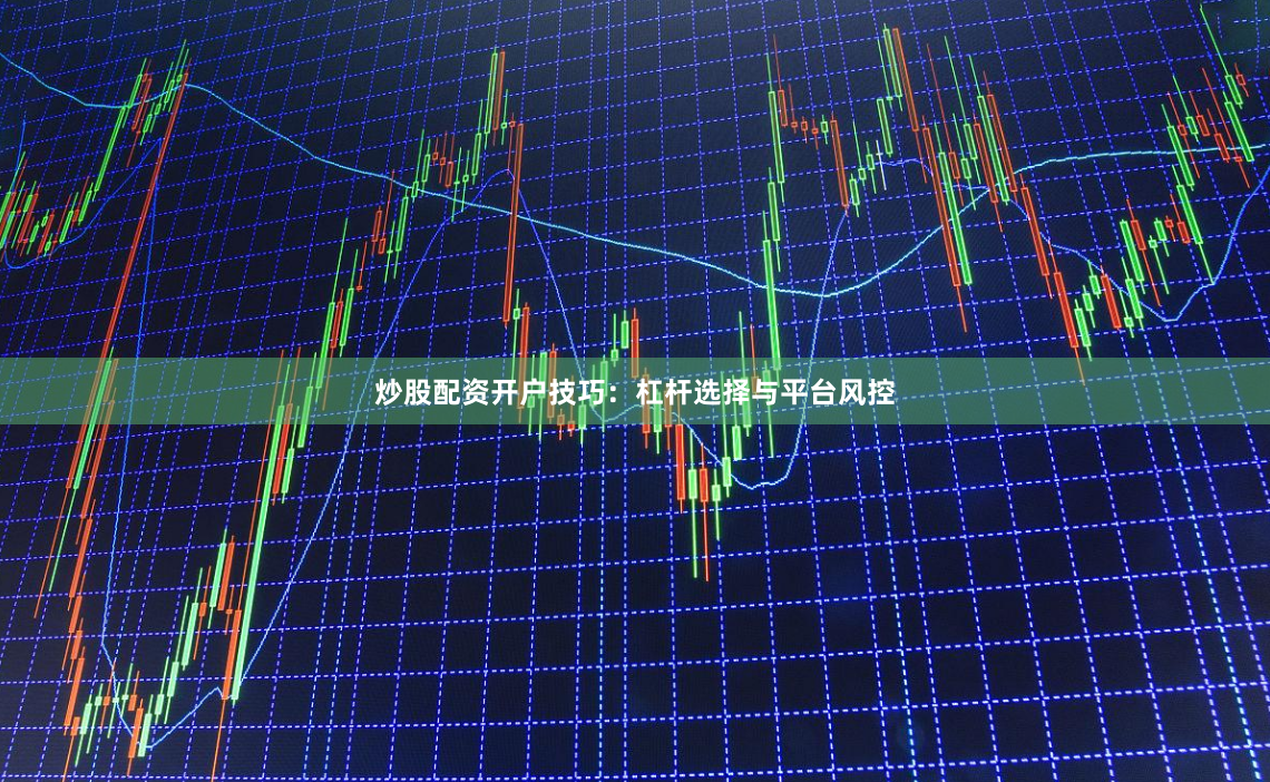 炒股配资开户技巧：杠杆选择与平台风控