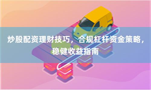 炒股配资理财技巧，合规杠杆资金策略，稳健收益指南