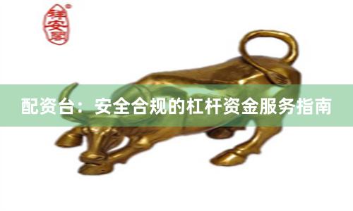 配资台:安全合规的杠杆资金服务指南