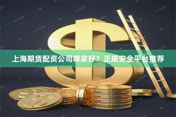 上海期货配资公司哪家好？正规安全平台推荐