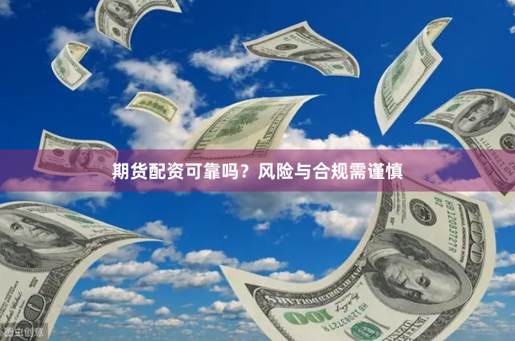 期货配资可靠吗？风险与合规需谨慎