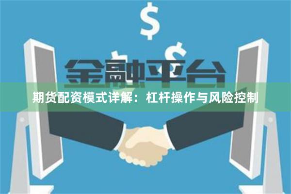 期货配资模式详解：杠杆操作与风险控制